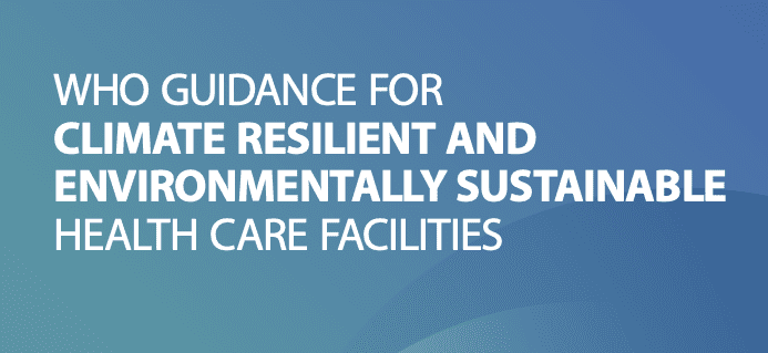 WHO Guidance for Climate Resilient and Environmentally Sustainable Health Care Facilities